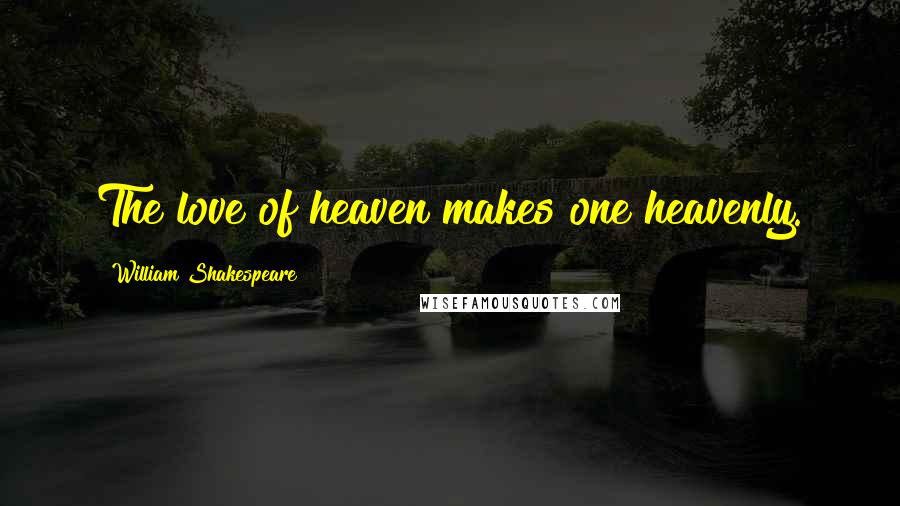 William Shakespeare Quotes: The love of heaven makes one heavenly.