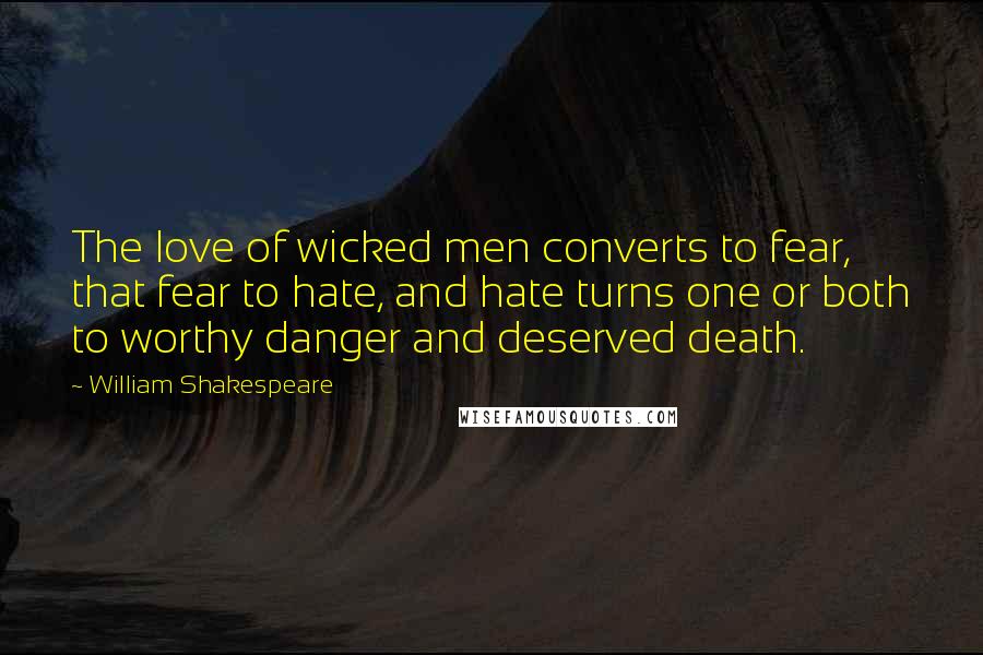 William Shakespeare Quotes: The love of wicked men converts to fear, that fear to hate, and hate turns one or both to worthy danger and deserved death.