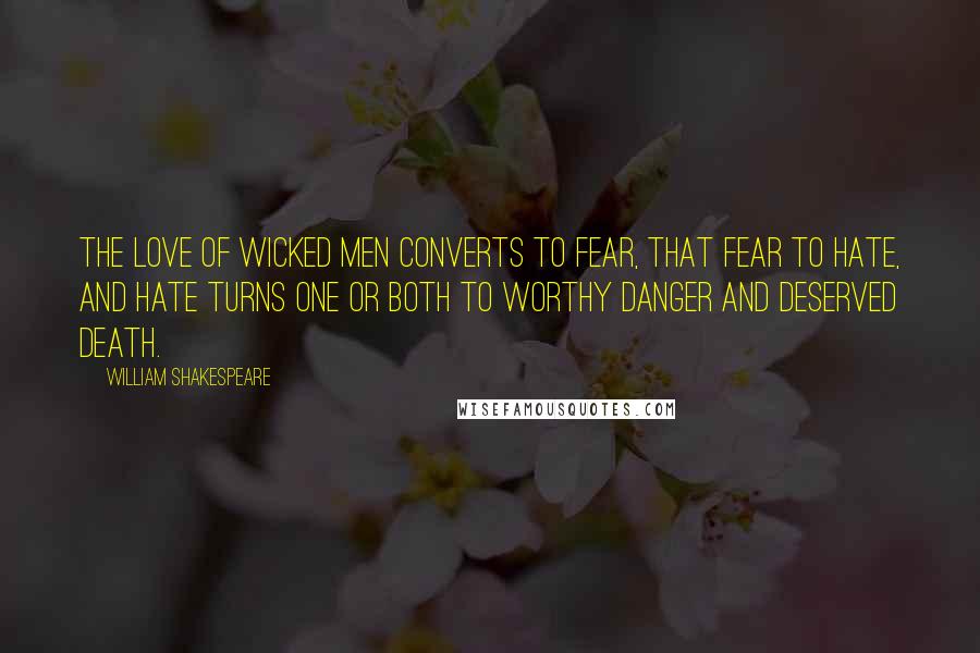 William Shakespeare Quotes: The love of wicked men converts to fear, that fear to hate, and hate turns one or both to worthy danger and deserved death.