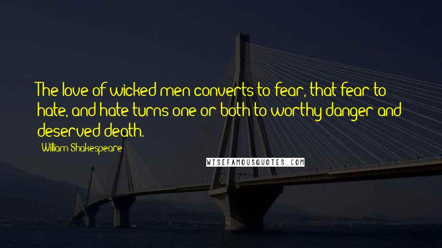 William Shakespeare Quotes: The love of wicked men converts to fear, that fear to hate, and hate turns one or both to worthy danger and deserved death.