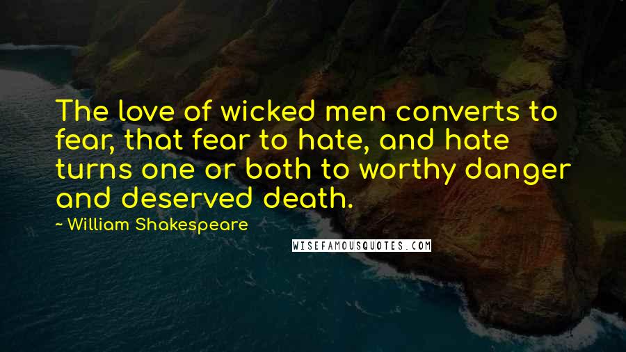 William Shakespeare Quotes: The love of wicked men converts to fear, that fear to hate, and hate turns one or both to worthy danger and deserved death.