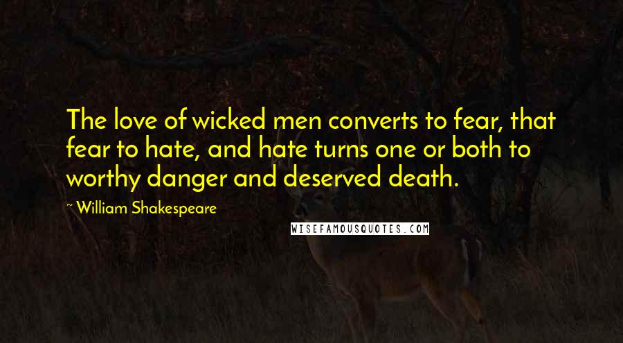 William Shakespeare Quotes: The love of wicked men converts to fear, that fear to hate, and hate turns one or both to worthy danger and deserved death.