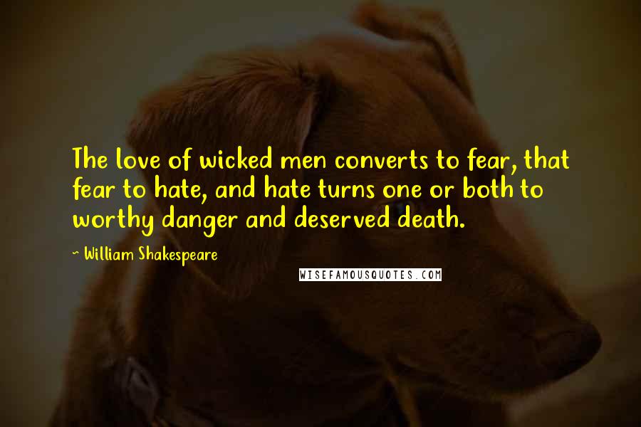 William Shakespeare Quotes: The love of wicked men converts to fear, that fear to hate, and hate turns one or both to worthy danger and deserved death.