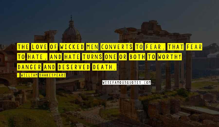 William Shakespeare Quotes: The love of wicked men converts to fear, that fear to hate, and hate turns one or both to worthy danger and deserved death.