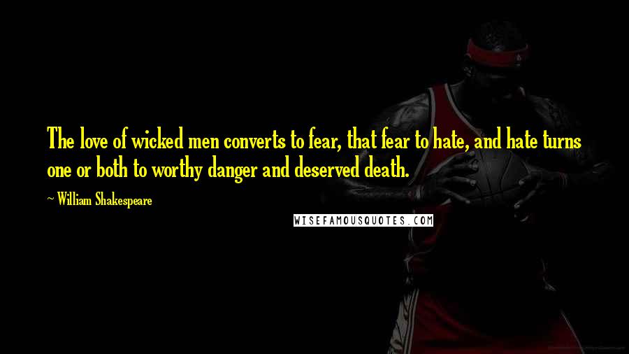 William Shakespeare Quotes: The love of wicked men converts to fear, that fear to hate, and hate turns one or both to worthy danger and deserved death.