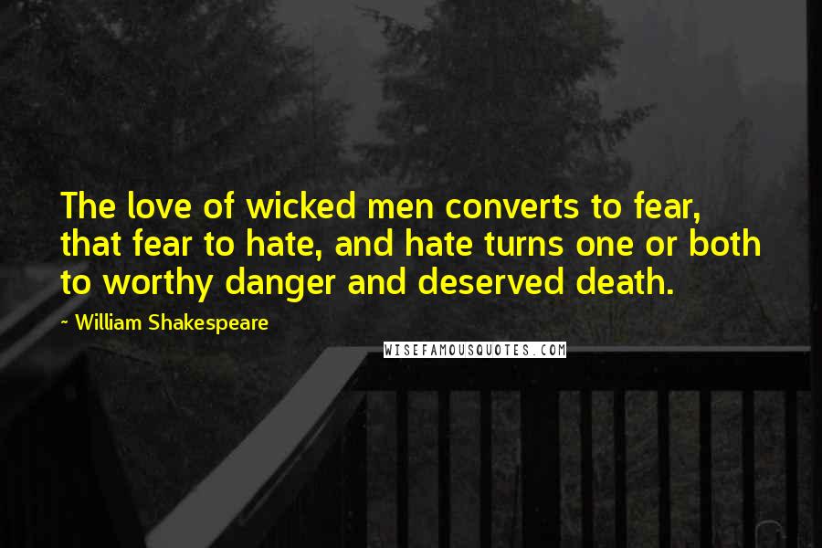 William Shakespeare Quotes: The love of wicked men converts to fear, that fear to hate, and hate turns one or both to worthy danger and deserved death.