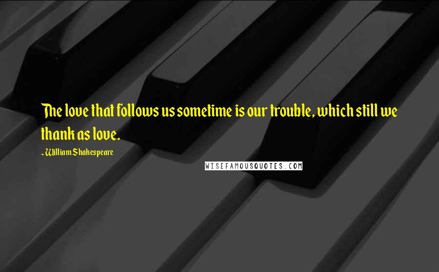 William Shakespeare Quotes: The love that follows us sometime is our trouble, which still we thank as love.