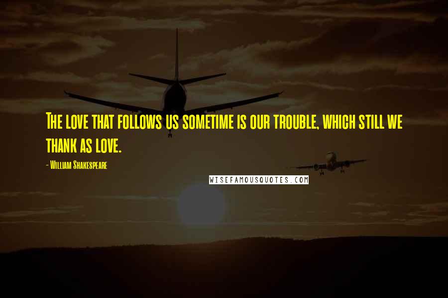 William Shakespeare Quotes: The love that follows us sometime is our trouble, which still we thank as love.