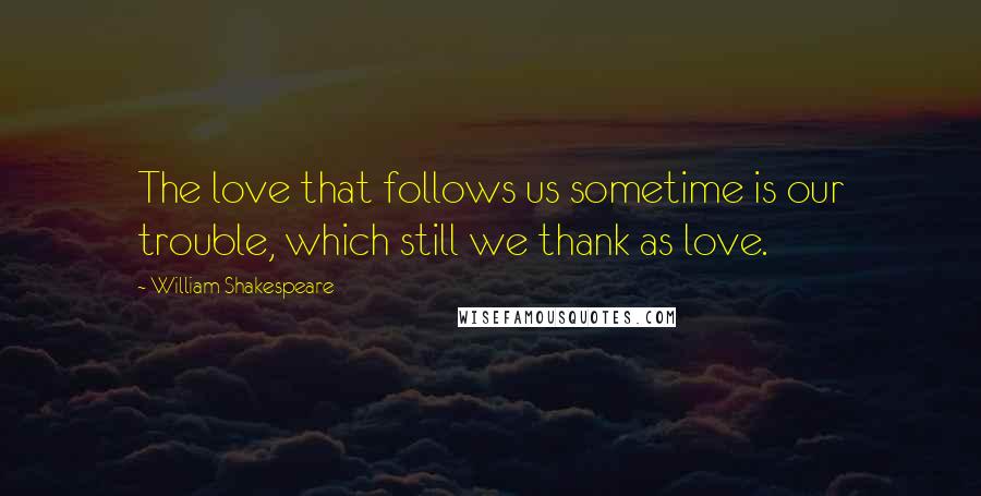 William Shakespeare Quotes: The love that follows us sometime is our trouble, which still we thank as love.