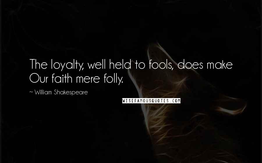 William Shakespeare Quotes: The loyalty, well held to fools, does make Our faith mere folly.