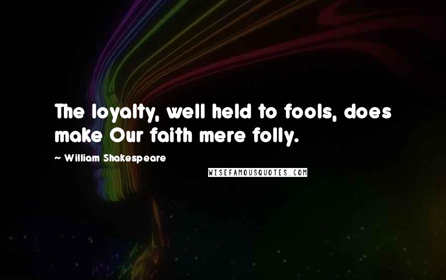 William Shakespeare Quotes: The loyalty, well held to fools, does make Our faith mere folly.