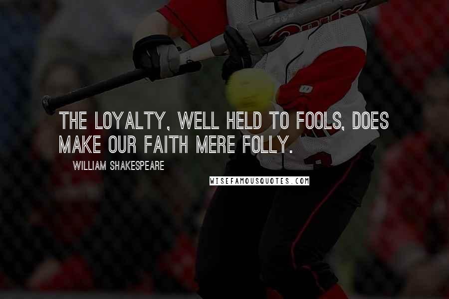 William Shakespeare Quotes: The loyalty, well held to fools, does make Our faith mere folly.