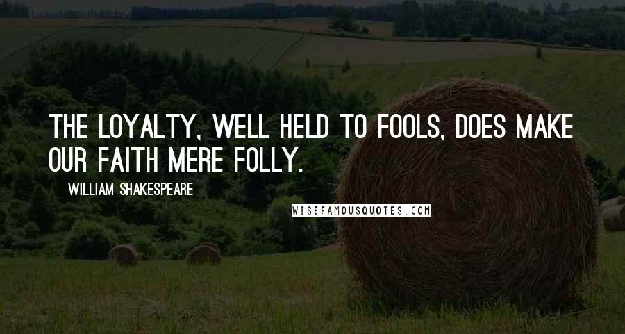 William Shakespeare Quotes: The loyalty, well held to fools, does make Our faith mere folly.