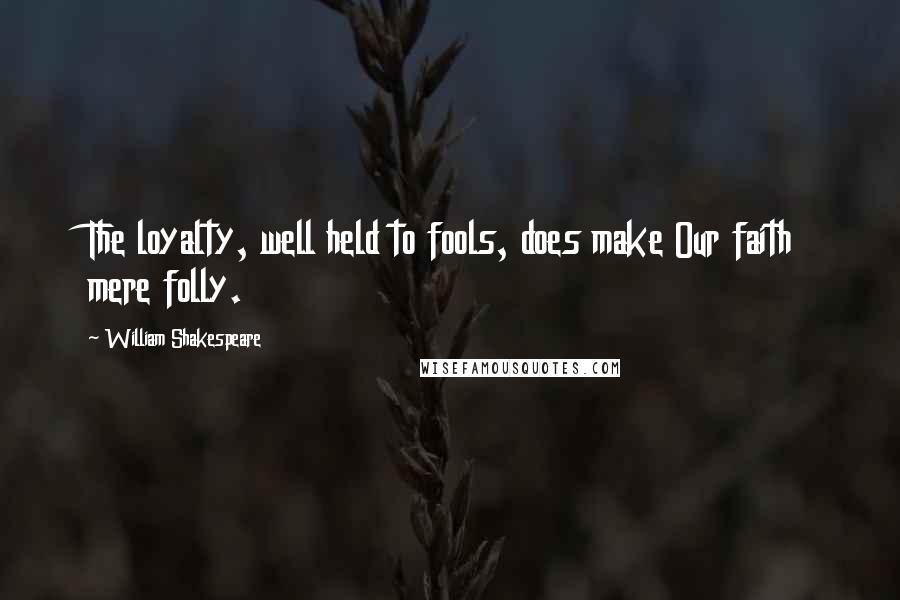 William Shakespeare Quotes: The loyalty, well held to fools, does make Our faith mere folly.