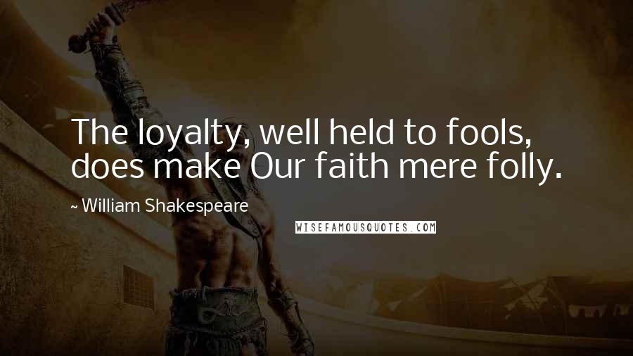 William Shakespeare Quotes: The loyalty, well held to fools, does make Our faith mere folly.