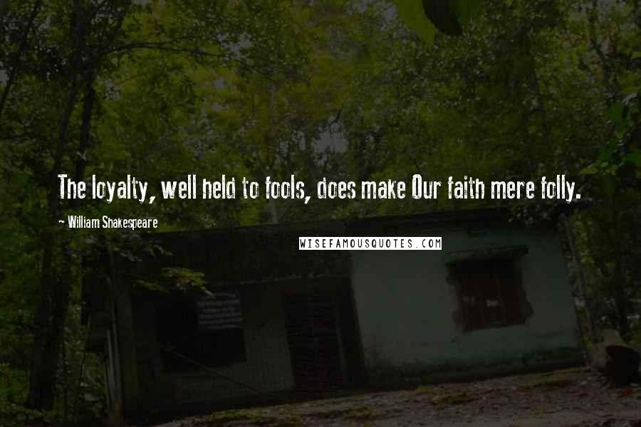 William Shakespeare Quotes: The loyalty, well held to fools, does make Our faith mere folly.