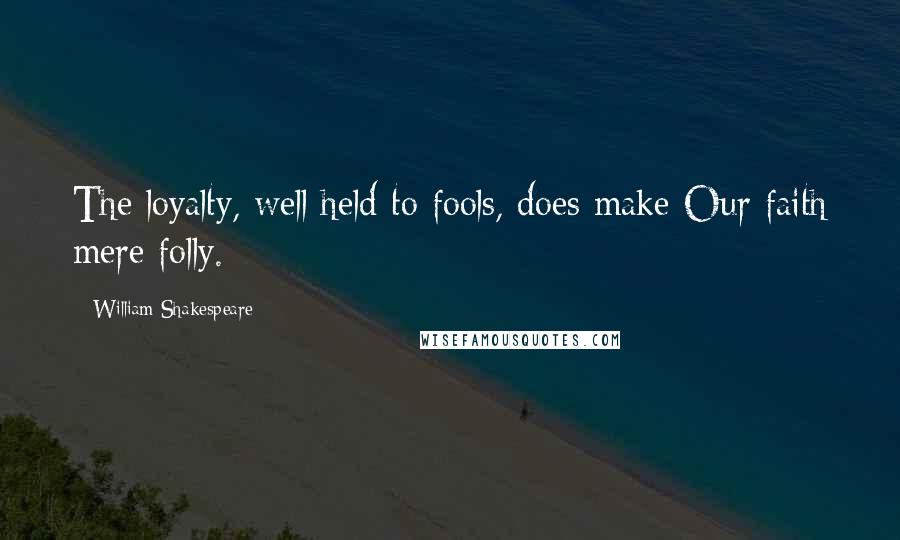 William Shakespeare Quotes: The loyalty, well held to fools, does make Our faith mere folly.