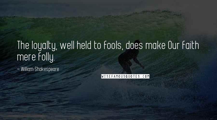 William Shakespeare Quotes: The loyalty, well held to fools, does make Our faith mere folly.