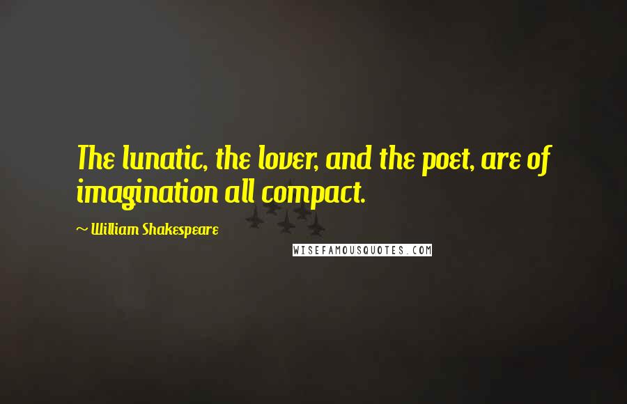 William Shakespeare Quotes: The lunatic, the lover, and the poet, are of imagination all compact.