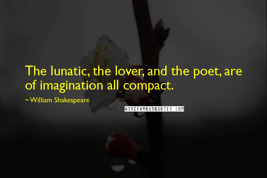 William Shakespeare Quotes: The lunatic, the lover, and the poet, are of imagination all compact.