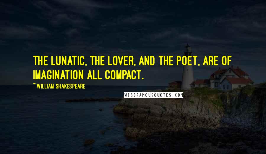 William Shakespeare Quotes: The lunatic, the lover, and the poet, are of imagination all compact.