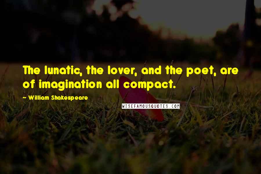 William Shakespeare Quotes: The lunatic, the lover, and the poet, are of imagination all compact.