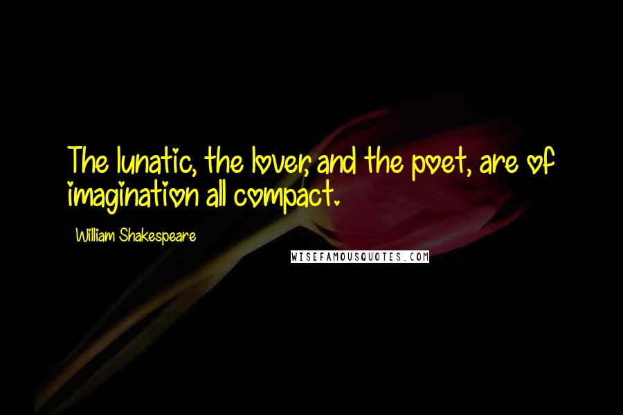 William Shakespeare Quotes: The lunatic, the lover, and the poet, are of imagination all compact.