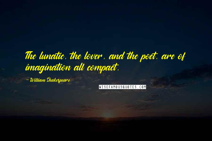 William Shakespeare Quotes: The lunatic, the lover, and the poet, are of imagination all compact.