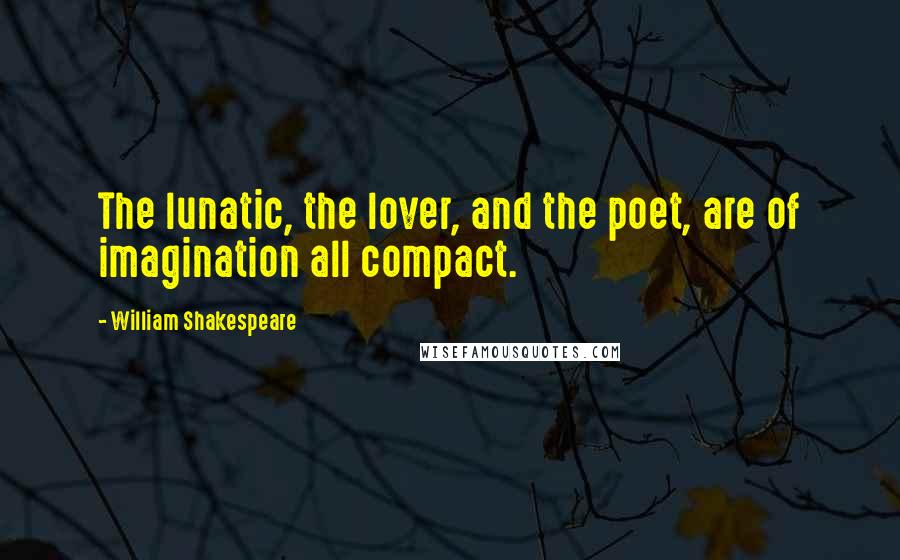 William Shakespeare Quotes: The lunatic, the lover, and the poet, are of imagination all compact.