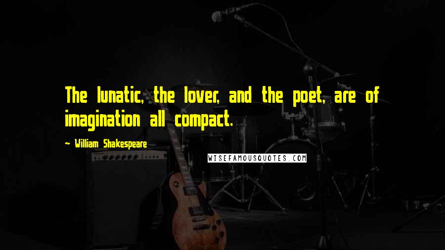 William Shakespeare Quotes: The lunatic, the lover, and the poet, are of imagination all compact.