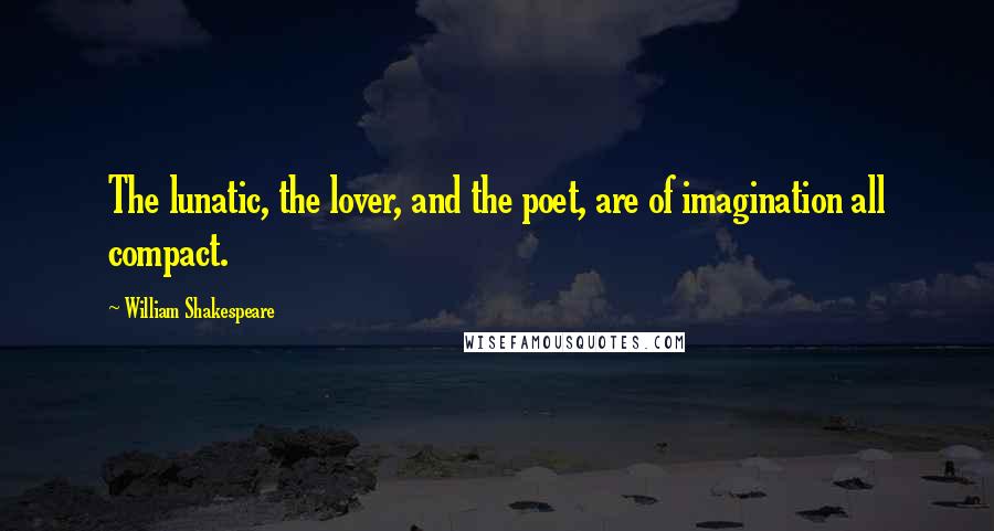 William Shakespeare Quotes: The lunatic, the lover, and the poet, are of imagination all compact.