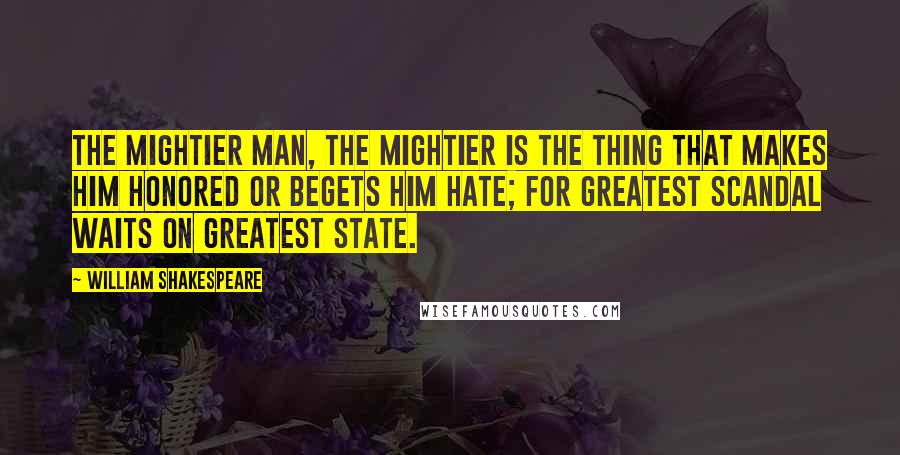 William Shakespeare Quotes: The mightier man, the mightier is the thing That makes him honored or begets him hate; For greatest scandal waits on greatest state.