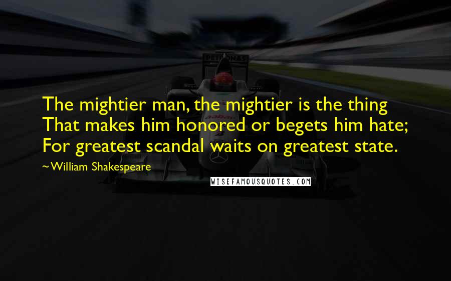 William Shakespeare Quotes: The mightier man, the mightier is the thing That makes him honored or begets him hate; For greatest scandal waits on greatest state.