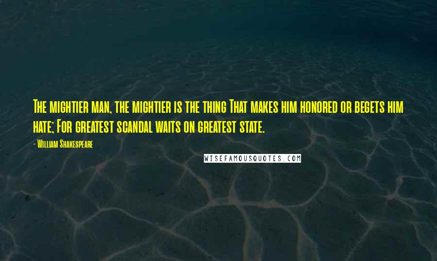 William Shakespeare Quotes: The mightier man, the mightier is the thing That makes him honored or begets him hate; For greatest scandal waits on greatest state.