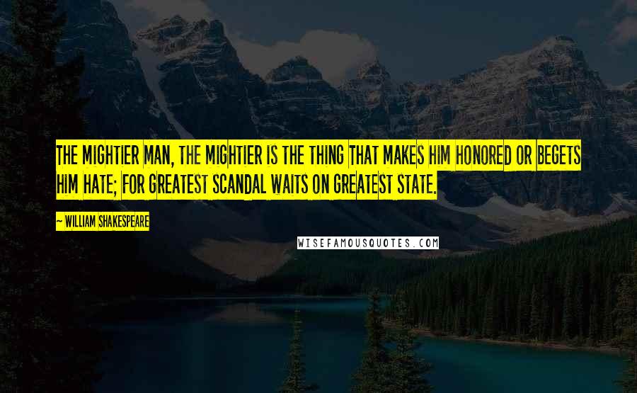 William Shakespeare Quotes: The mightier man, the mightier is the thing That makes him honored or begets him hate; For greatest scandal waits on greatest state.