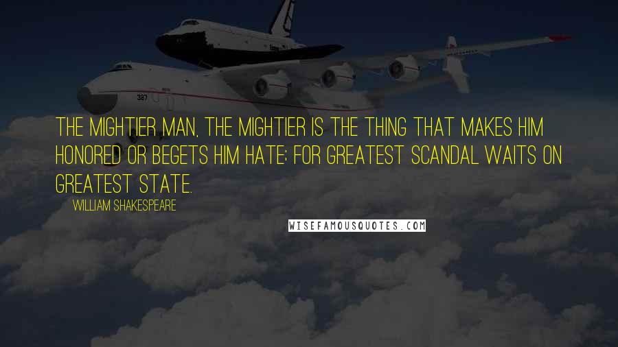 William Shakespeare Quotes: The mightier man, the mightier is the thing That makes him honored or begets him hate; For greatest scandal waits on greatest state.