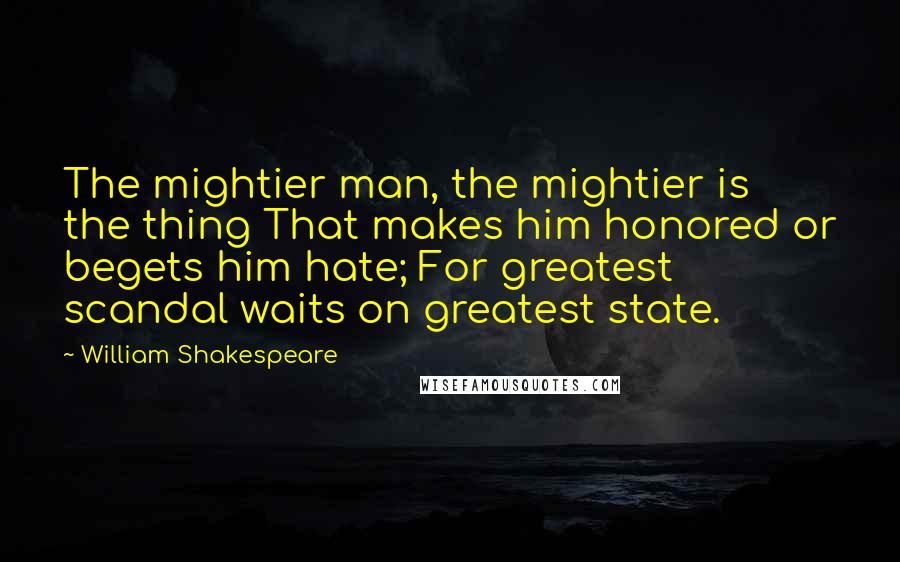 William Shakespeare Quotes: The mightier man, the mightier is the thing That makes him honored or begets him hate; For greatest scandal waits on greatest state.