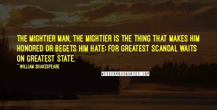 William Shakespeare Quotes: The mightier man, the mightier is the thing That makes him honored or begets him hate; For greatest scandal waits on greatest state.