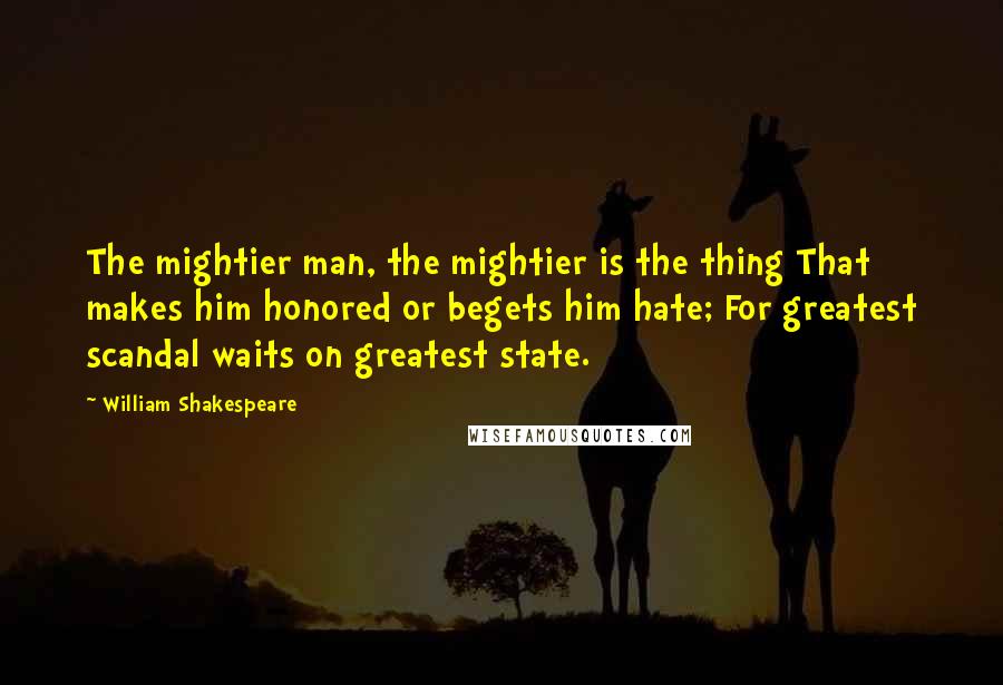 William Shakespeare Quotes: The mightier man, the mightier is the thing That makes him honored or begets him hate; For greatest scandal waits on greatest state.