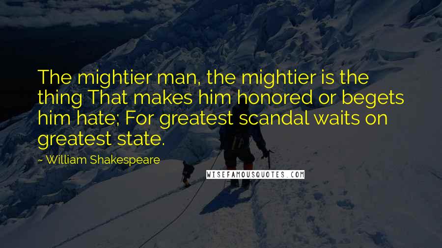 William Shakespeare Quotes: The mightier man, the mightier is the thing That makes him honored or begets him hate; For greatest scandal waits on greatest state.