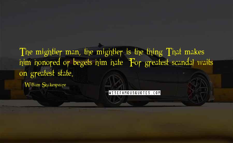 William Shakespeare Quotes: The mightier man, the mightier is the thing That makes him honored or begets him hate; For greatest scandal waits on greatest state.