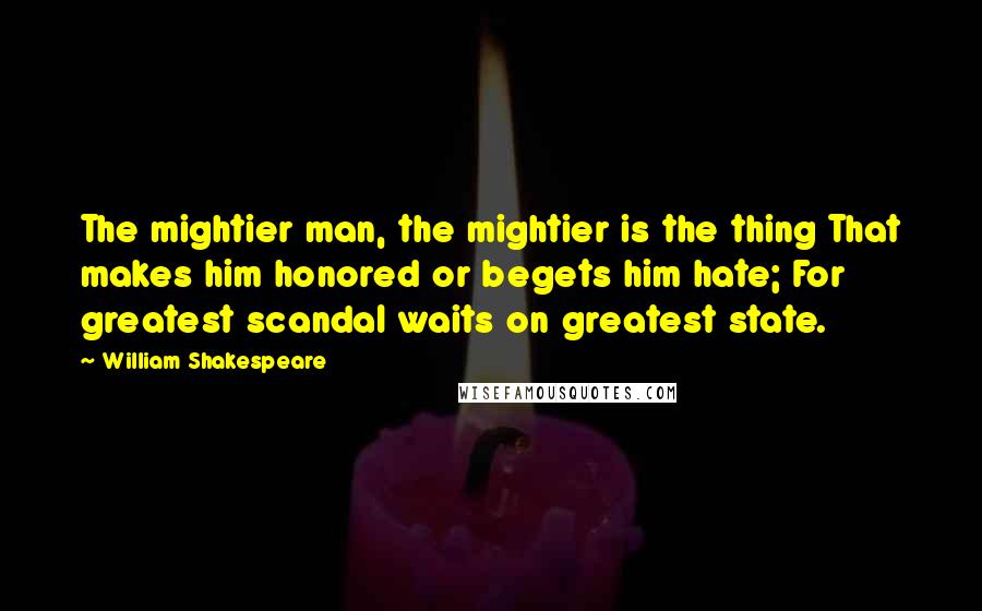 William Shakespeare Quotes: The mightier man, the mightier is the thing That makes him honored or begets him hate; For greatest scandal waits on greatest state.