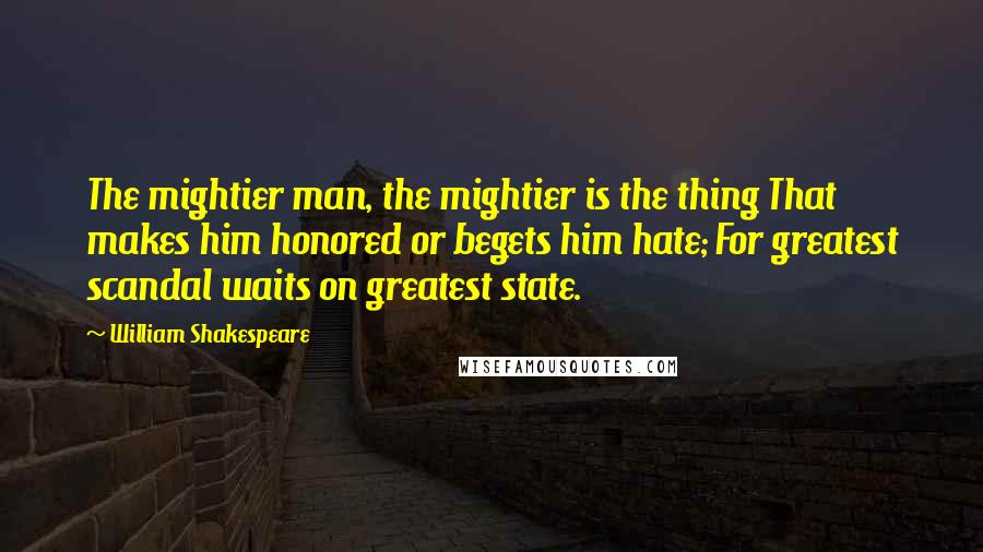 William Shakespeare Quotes: The mightier man, the mightier is the thing That makes him honored or begets him hate; For greatest scandal waits on greatest state.