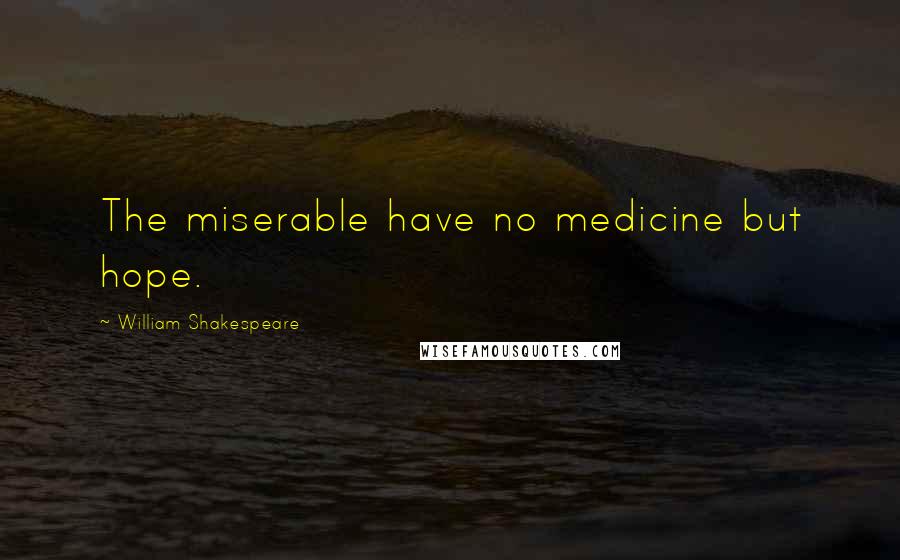 William Shakespeare Quotes: The miserable have no medicine but hope.