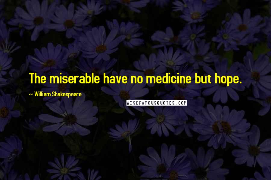 William Shakespeare Quotes: The miserable have no medicine but hope.