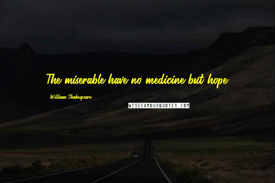 William Shakespeare Quotes: The miserable have no medicine but hope.