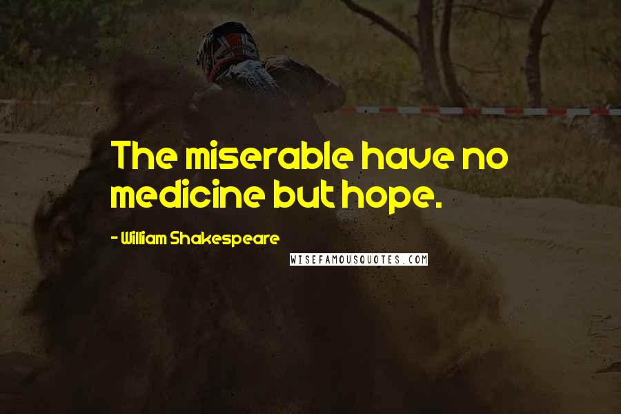 William Shakespeare Quotes: The miserable have no medicine but hope.