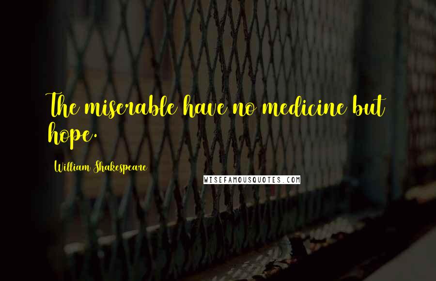 William Shakespeare Quotes: The miserable have no medicine but hope.