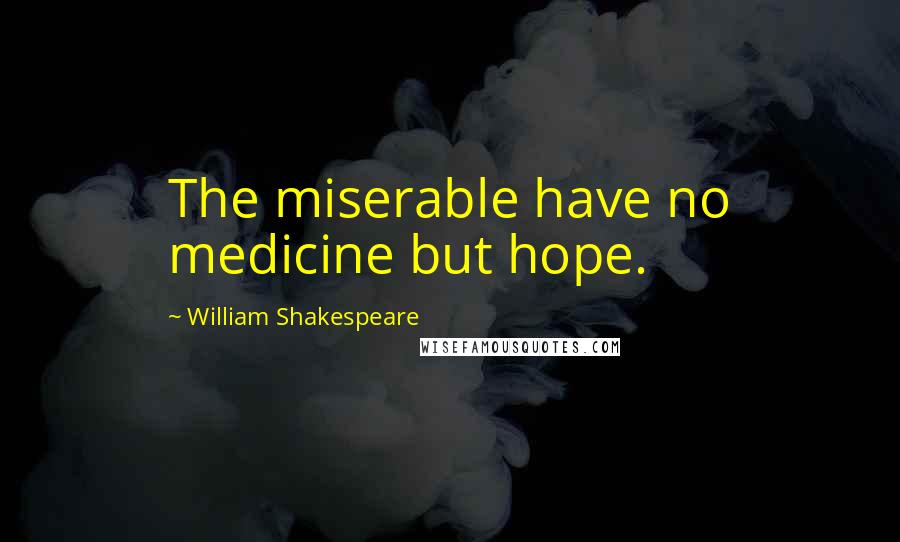 William Shakespeare Quotes: The miserable have no medicine but hope.