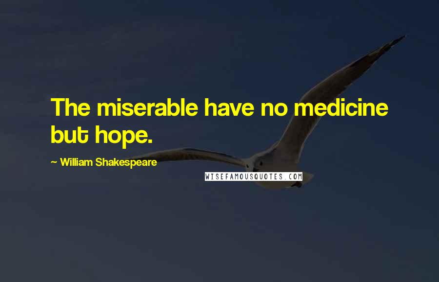 William Shakespeare Quotes: The miserable have no medicine but hope.